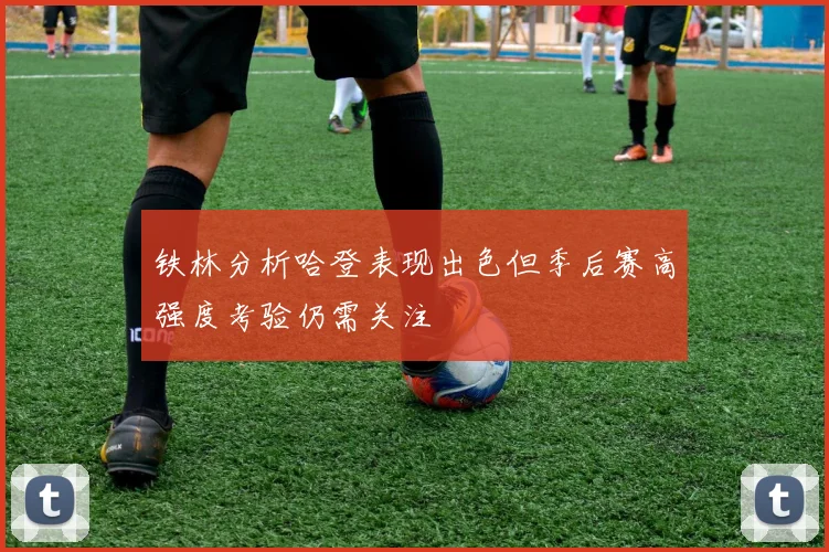铁林分析哈登表现出色但季后赛高强度考验仍需关注