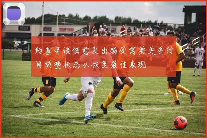 约基奇谈伤愈复出感受需要更多时间调整状态以恢复最佳表现