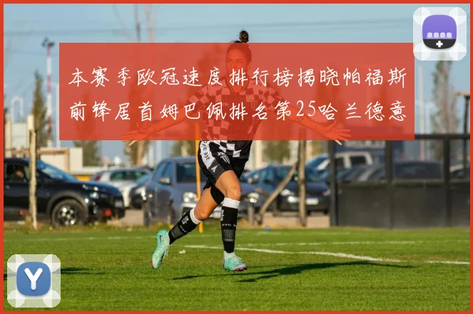 本赛季欧冠速度排行榜揭晓帕福斯前锋居首姆巴佩排名第25哈兰德意外落百名之外