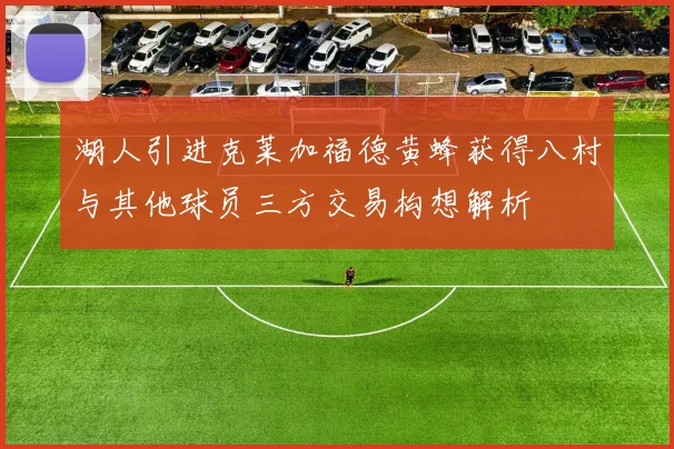 湖人引进克莱加福德黄蜂获得八村与其他球员三方交易构想解析