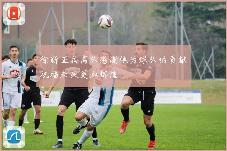 徐新正式离队感谢他为球队的贡献祝福未来更加辉煌