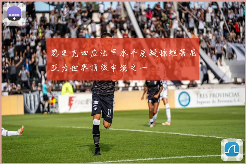 恩里克回应法甲水平质疑称维蒂尼亚为世界顶级中场之一