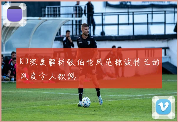 KD深度解析张伯伦风范称波特兰的风度令人钦佩