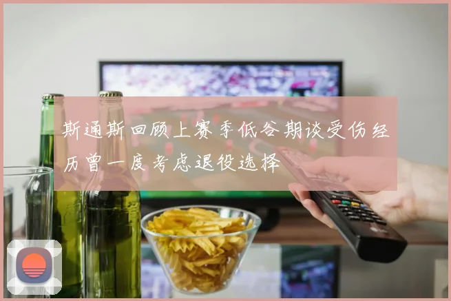 斯通斯回顾上赛季低谷期谈受伤经历曾一度考虑退役选择