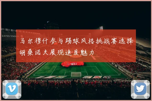 马尔穆什参与踢球风格挑战赛选择胡桑诺夫展现速度魅力