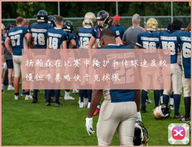 杨瀚森在比赛中掩护和传球速度较慢但节奏略快于克林根