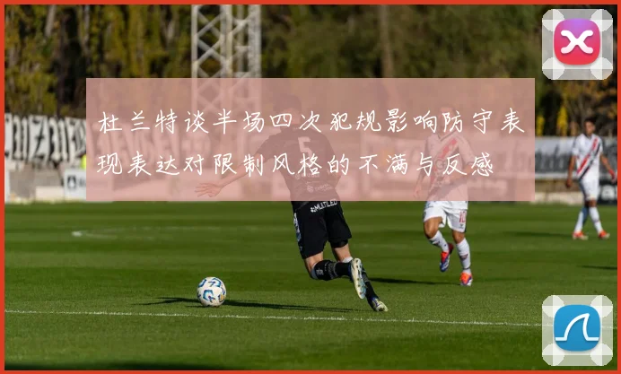 杜兰特谈半场四次犯规影响防守表现表达对限制风格的不满与反感