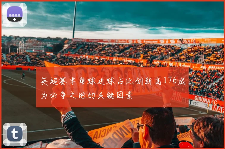 英超赛季角球进球占比创新高176成为必争之地的关键因素