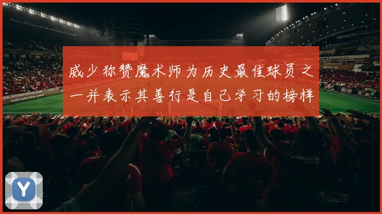 威少称赞魔术师为历史最佳球员之一并表示其善行是自己学习的榜样