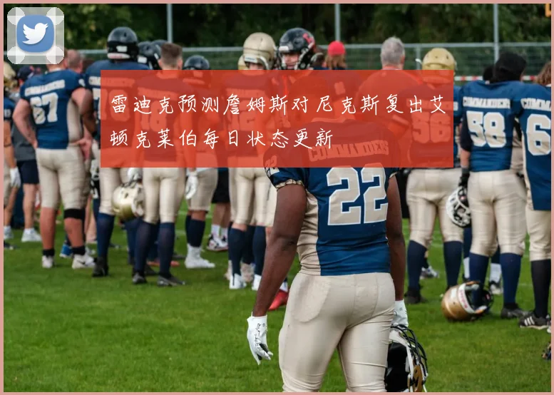 雷迪克预测詹姆斯对尼克斯复出艾顿克莱伯每日状态更新