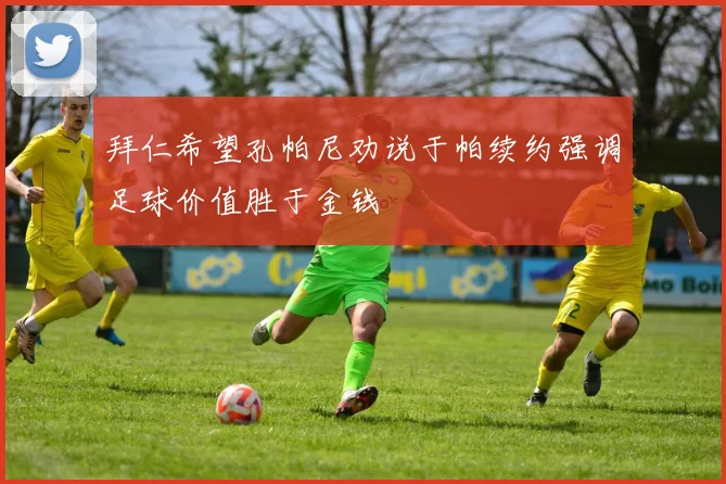 拜仁希望孔帕尼劝说于帕续约强调足球价值胜于金钱