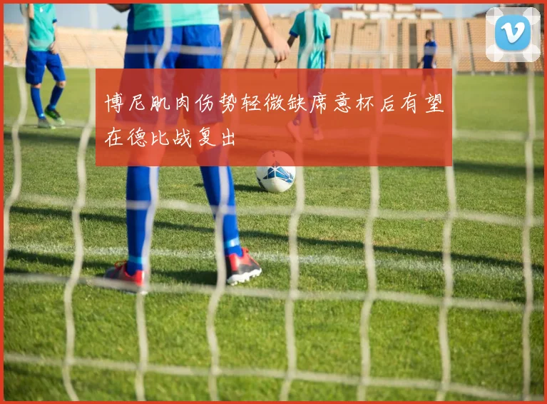 博尼肌肉伤势轻微缺席意杯后有望在德比战复出