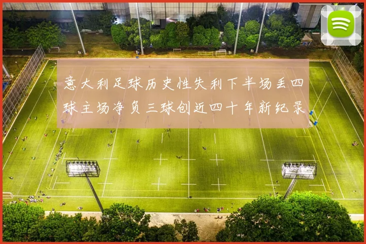 意大利足球历史性失利下半场丢四球主场净负三球创近四十年新纪录