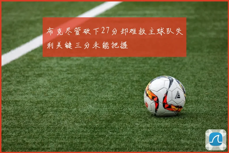 布克尽管砍下27分却难救主球队失利关键三分未能把握