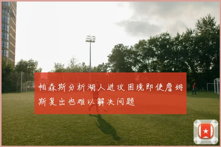 帕森斯分析湖人进攻困境即使詹姆斯复出也难以解决问题