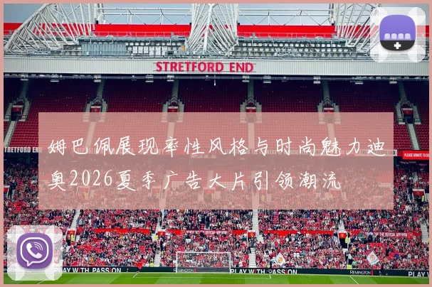 姆巴佩展现率性风格与时尚魅力迪奥2026夏季广告大片引领潮流